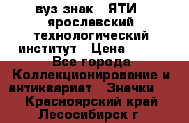 1.1) вуз знак : ЯТИ - ярославский технологический институт › Цена ­ 389 - Все города Коллекционирование и антиквариат » Значки   . Красноярский край,Лесосибирск г.